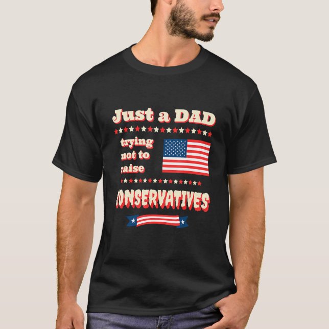 Just A Dad Trying Not To Raise Conservatives Patri T-Shirt (Front)