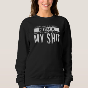 Just A Miner Trying Not To Lose My Sh Mining Mine Sweatshirt