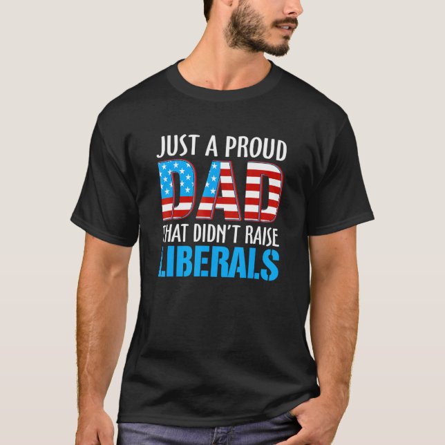 Just A Proud Dad That Didnt Raise Liberal American T-Shirt (Front)