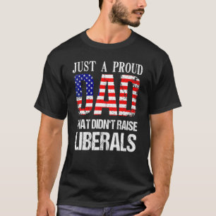Just A Proud Dad That Didnt Raise Liberals 4th Of T-Shirt