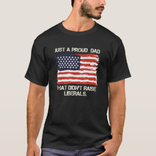 Just A Proud Dad That Didnt Raise Liberals 6 T-Shirt