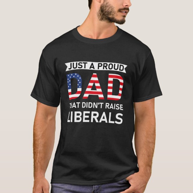Just A Proud Dad That Didn't Raise Liberals T-Shirt (Front)
