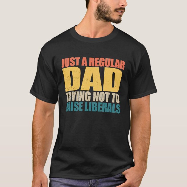 Just A Regular Dad Trying Not To Raise Liberals  4 T-Shirt (Front)