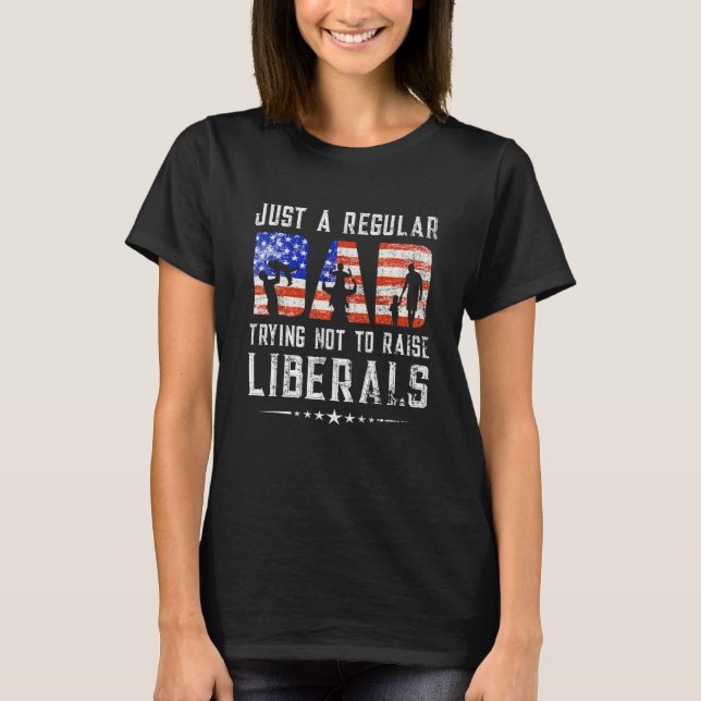 Just A Regular Dad Trying Not To Raise Liberals Fa T-Shirt (Front)