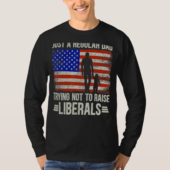 Just A Regular Dad Trying Not To Raise Liberals Fa T-Shirt (Front)