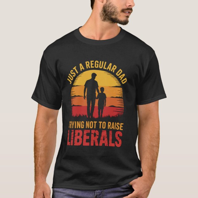 Just A Regular Dad Trying Not To Raise Liberals Fa T-Shirt (Front)