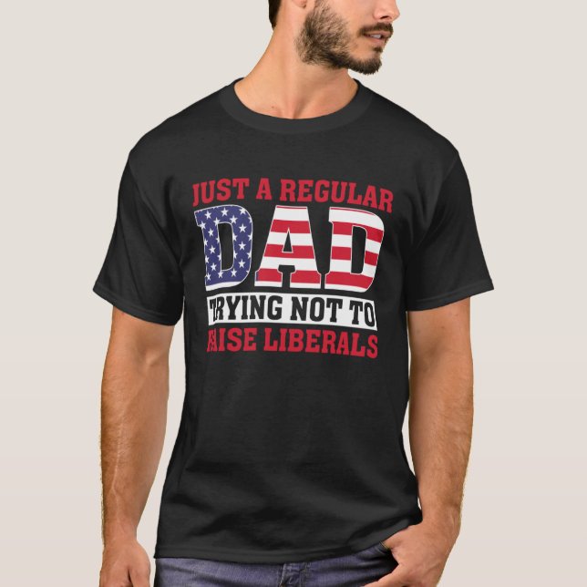 Just A Regular Dad Trying Not To Raise Liberals Fa T-Shirt (Front)