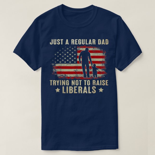 Just A Regular Dad Trying Not To Raise Liberals T-Shirt (Design Front)