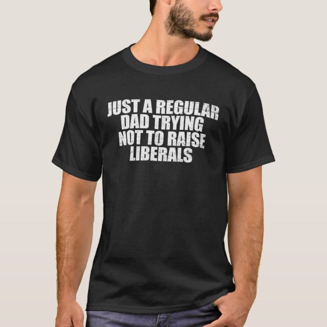 Just A Regular Dad Trying Not To Raise Liberals T-Shirt (Front)