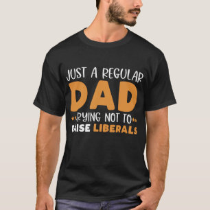 Just A Regular Dad Trying Not To Raise Liberals T-Shirt