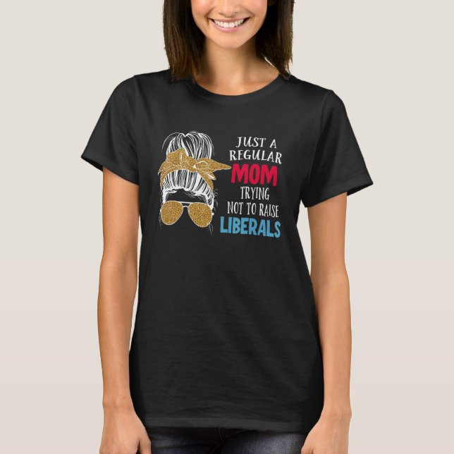 Just A Regular Mum Trying Not To Raise Liberals 1 T-Shirt (Front)