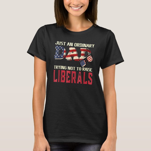 Just An Ordinary Dad Trying Not To Raise Liberals  T-Shirt (Front)