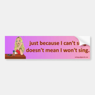 just because I can't sing... Bumper Sticker