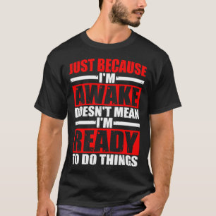Just Because I m Awake Doesn t Mean I m Ready T-Shirt