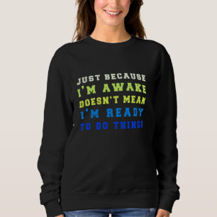 Just Because I'm Awake Doesn't Mean I'm Ready To D Sweatshirt