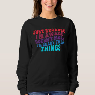 Just Because I'm Awake Doesn't Mean I'm Ready To D Sweatshirt
