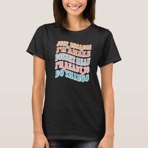 Just Because I'm Awake Doesn't Mean I'm Ready To D T-Shirt