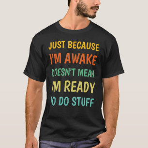 Just Because I'm Awake Doesn't Mean I'm Ready To D T-Shirt