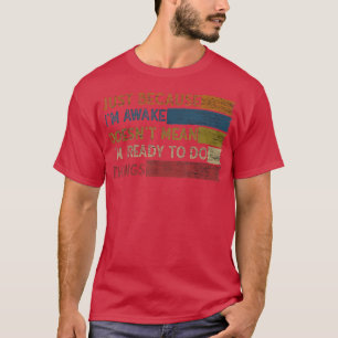 Just Because I'm Awake Doesn't Mean I'm Ready To D T-Shirt