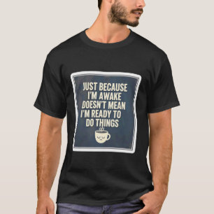 Just Because I'm Awake Doesn't Mean I'm Ready to D T-Shirt