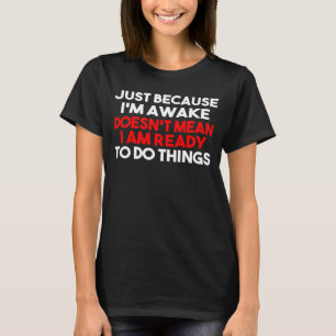 Just Because Im Awake Doesnt Mean Im Ready To Do S T-Shirt