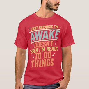 Just Because Im Awake Doesnt Mean Im Ready to do T T-Shirt