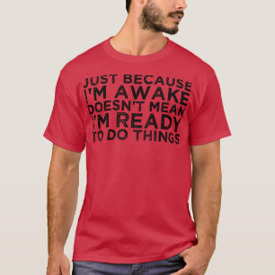 Just Because Im Awake Doesnt Mean Im Ready To Do T T-Shirt