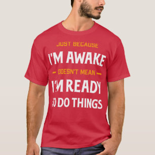 Just Because Im Awake Doesnt Mean Im Ready To Do T T-Shirt