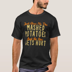 Just Give Me The Mashed Potatoes And No One Gets H T-Shirt