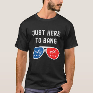 Just Here To Bang - 4th Of July Independence Day P T-Shirt