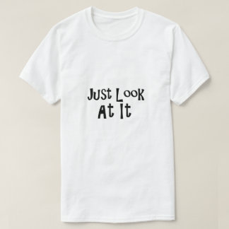 Just Look At It T-Shirt