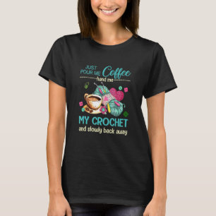 Just Pour Me Coffee Hand Me My Crochet And Slowly  T-Shirt