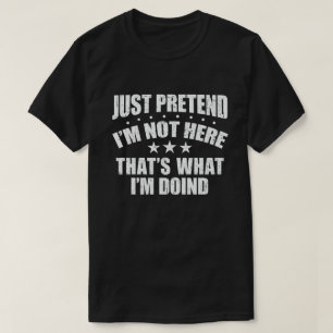 JUST PRETEND I'M NOT HERE THAT'S WHAT I'M DOING T-Shirt