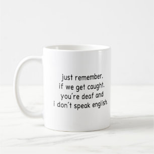 just remember. if we get caught. you're deaf and  coffee mug