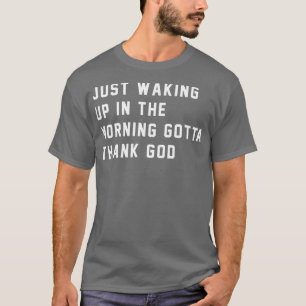 Just waking up in the morning gotta thank god T-Shirt