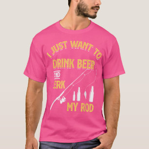 Just Want To Drink Beer And Jerk My Rod - Funny Fi T-Shirt