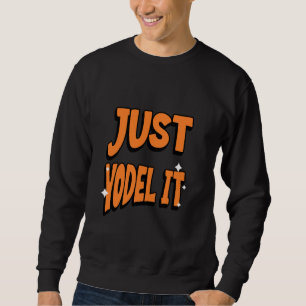 Just Yodel It and Share the Happiness and Have Fun Sweatshirt