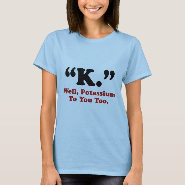"K." Well, Potassium To You Too. T-Shirt (Front)
