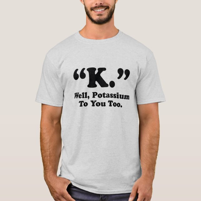 "K." Well, Potassium To You Too. T-Shirt (Front)
