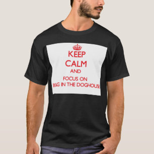 Keep Calm and focus on Being In The Doghouse T-Shirt