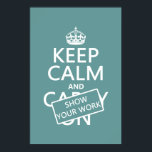 Keep Calm and Show Your Work (any colour) Poster<br><div class="desc">This is the classic Keep Calm poster, redesigned to read 'Keep Calm and Show Your Work'. It's the eternal message of teachers and college professors the world over. It's one of my most popular designs, and makes great gifts for students or teachers, or great posters and mugs for classrooms and...</div>