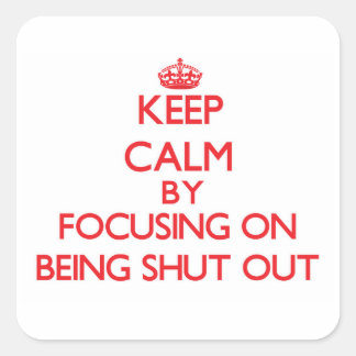 Keep Calm by focusing on Being Shut Out Square Sticker
