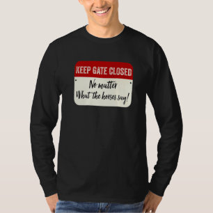 Keep Gate Closed  No Matter What The Horses Say T-Shirt