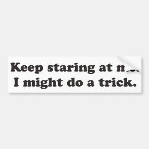 Keep staring at me I might do a trick Bumper Sticker