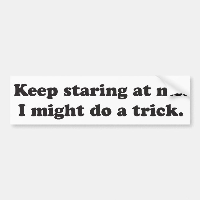 Keep staring at me I might do a trick Bumper Sticker (Front)