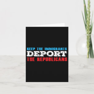 Keep The Immigrants Deport The Republicans Funny A Card