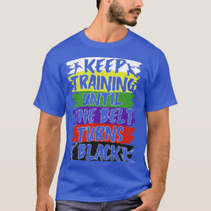 Keep Training Until The Belt Turns Black T-Shirt