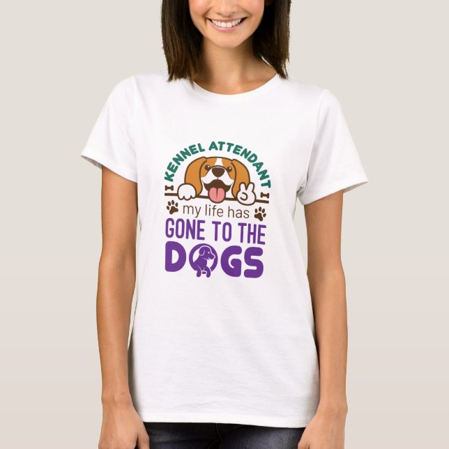 Kennel Attendant My Life Has Gone to the Dogs T-Shirt (Front)
