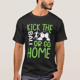 Kick The Ball Or Go Home   Soccer T-Shirt
