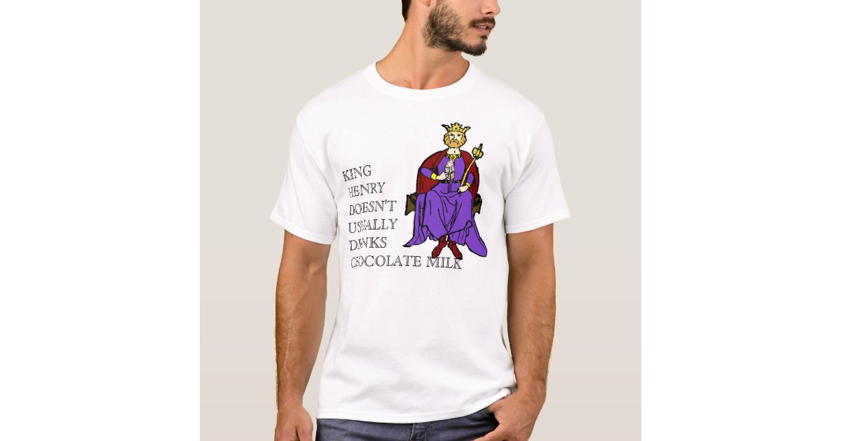 King Henry Doesn't Usually Drinks Chocolate Milk T-Shirt | Zazzle